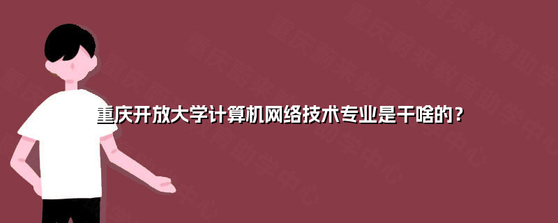 重慶開放大學(xué)計(jì)算機(jī)網(wǎng)絡(luò)技術(shù)專業(yè) 培養(yǎng)信息時(shí)代數(shù)字工匠的搖籃